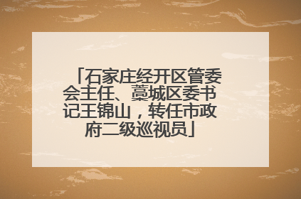 石家庄经开区管委会主任、藁城区委书记王锦山，转任市政府二级巡视员