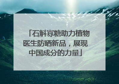 石斛寡糖助力植物医生防晒新品，展现中国成分的力量