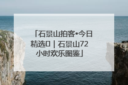石景山拍客•今日精选⑲｜石景山72小时欢乐图鉴