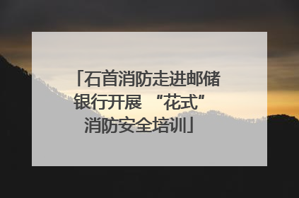 石首消防走进邮储银行开展 “花式”消防安全培训