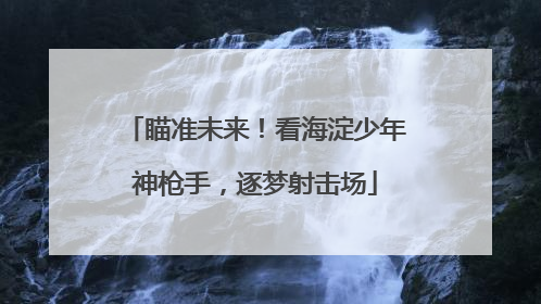 瞄准未来！看海淀少年神枪手，逐梦射击场