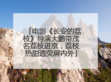 电影《长安的荔枝》导演大鹏带茂名荔枝进京，荔枝热甜透荧屏内外