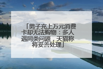 男子充上万元消费卡却无法购物：多人遇同类问题，天猫称将妥善处理