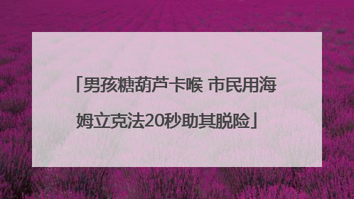 男孩糖葫芦卡喉 市民用海姆立克法20秒助其脱险
