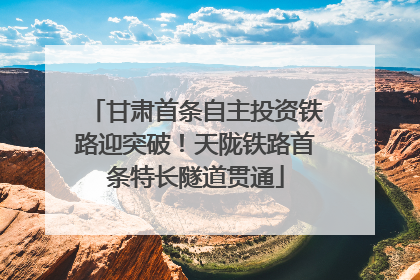 甘肃首条自主投资铁路迎突破！天陇铁路首条特长隧道贯通