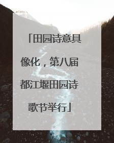 田园诗意具像化，第八届都江堰田园诗歌节举行