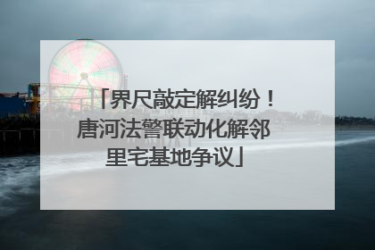 界尺敲定解纠纷！唐河法警联动化解邻里宅基地争议