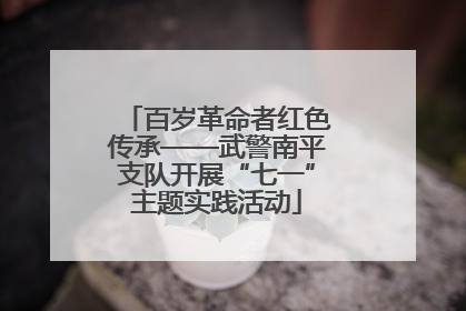 百岁革命者红色传承——武警南平支队开展“七一”主题实践活动