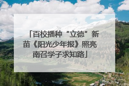 百校播种“立德”新苗《阳光少年报》照亮南召学子求知路