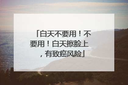 白天不要用！不要用！白天擦脸上，有致癌风险