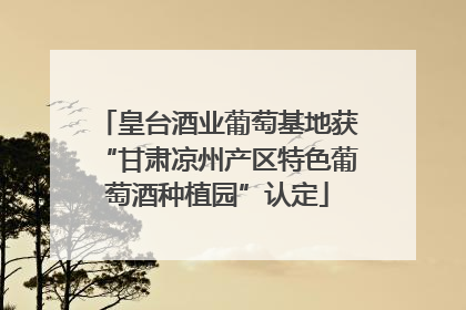 皇台酒业葡萄基地获“甘肃凉州产区特色葡萄酒种植园”认定