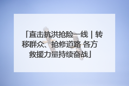 直击抗洪抢险一线｜转移群众、抢修道路 各方救援力量持续奋战