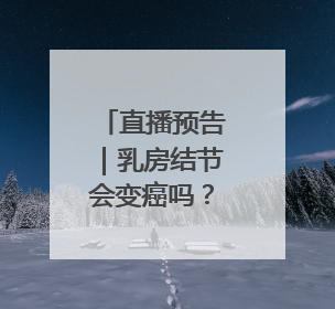 直播预告｜乳房结节会变癌吗？乳腺癌手术为什么可以保乳？
