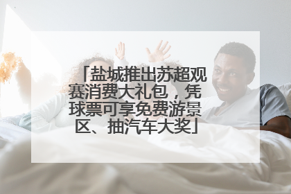 盐城推出苏超观赛消费大礼包，凭球票可享免费游景区、抽汽车大奖
