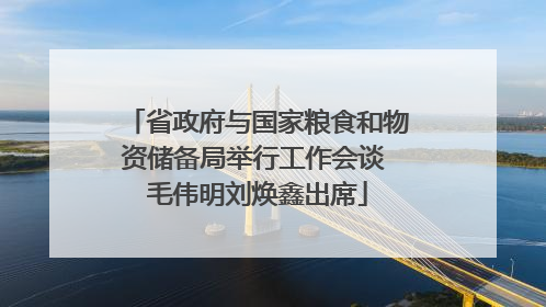 省政府与国家粮食和物资储备局举行工作会谈 毛伟明刘焕鑫出席