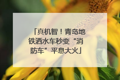 真机智！青岛地铁洒水车秒变“消防车”平息大火