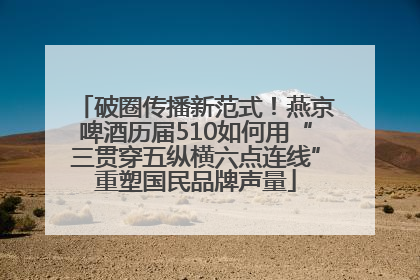 破圈传播新范式！燕京啤酒历届510如何用“三贯穿五纵横六点连线”重塑国民品牌声量
