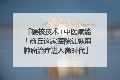 硬核技术+中医赋能！商丘这家医院让纵隔肿瘤治疗进入微时代