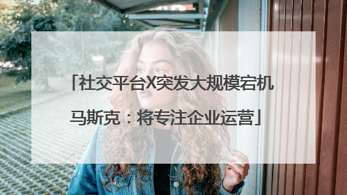 社交平台X突发大规模宕机 马斯克：将专注企业运营
