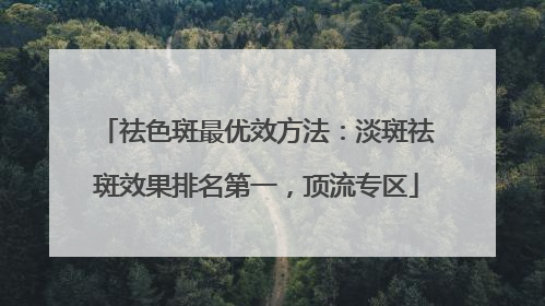 祛色斑最优效方法：淡斑祛斑效果排名第一，顶流专区