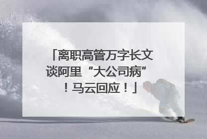 离职高管万字长文谈阿里“大公司病”！马云回应！
