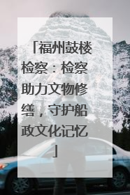 福州鼓楼检察：检察助力文物修缮，守护船政文化记忆