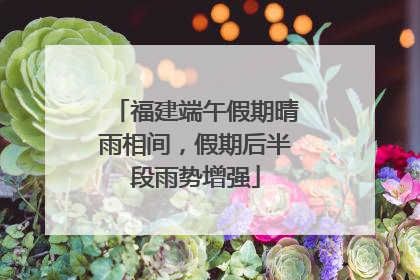福建端午假期晴雨相间，假期后半段雨势增强