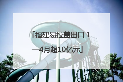 福建易拉盖出口 1—4月超10亿元