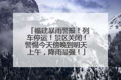 福建暴雨警报！列车停运！景区关闭！警惕今天傍晚到明天上午，降雨最强！