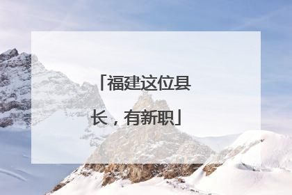 福建这位县长，有新职