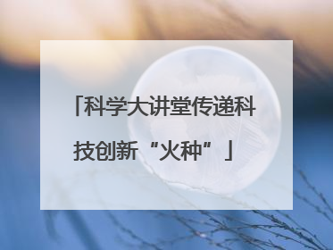 科学大讲堂传递科技创新“火种”