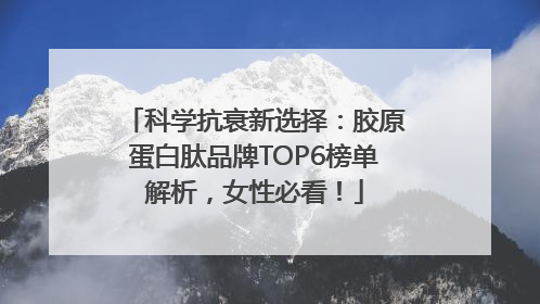 科学抗衰新选择：胶原蛋白肽品牌TOP6榜单解析，女性必看！