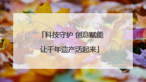 科技守护 创意赋能 让千年遗产活起来