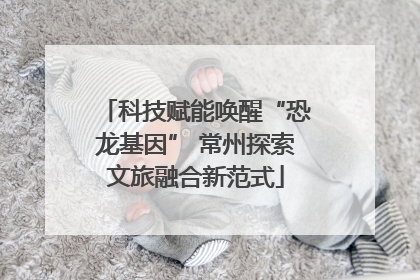 科技赋能唤醒“恐龙基因” 常州探索文旅融合新范式