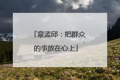 章孟邱：把群众的事放在心上