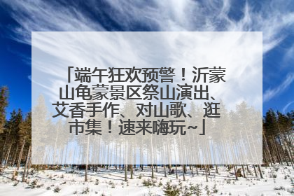 端午狂欢预警！沂蒙山龟蒙景区祭山演出、艾香手作、对山歌、逛市集！速来嗨玩~