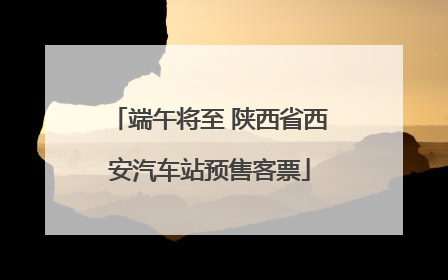 端午将至 陕西省西安汽车站预售客票