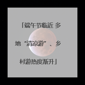 端午节临近 多地“清凉游”、乡村游热度渐升