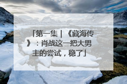 第一集｜《藏海传》：肖战这一把大男主的尝试，稳了