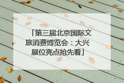 第三届北京国际文旅消费博览会：大兴展位亮点抢先看