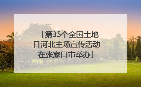 第35个全国土地日河北主场宣传活动在张家口市举办