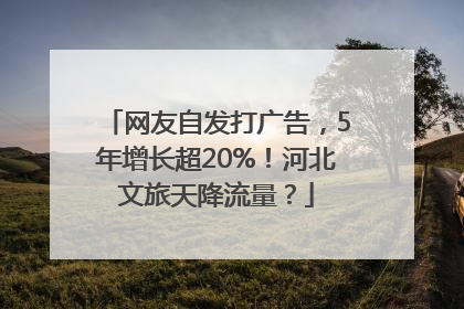 网友自发打广告，5年增长超20%！河北文旅天降流量？