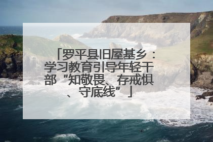 罗平县旧屋基乡：学习教育引导年轻干部“知敬畏、存戒惧、守底线”