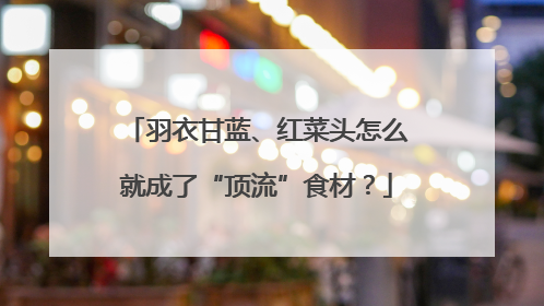 羽衣甘蓝、红菜头怎么就成了“顶流”食材？
