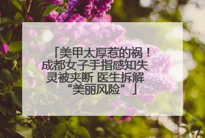 美甲太厚惹的祸！成都女子手指感知失灵被夹断 医生拆解“美丽风险”