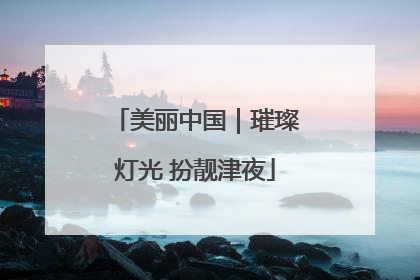美丽中国｜璀璨灯光 扮靓津夜