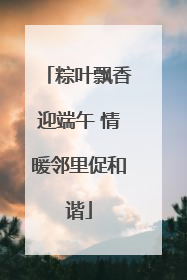 粽叶飘香迎端午 情暖邻里促和谐