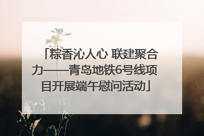 粽香沁人心 联建聚合力——青岛地铁6号线项目开展端午慰问活动