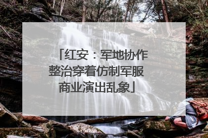红安：军地协作整治穿着仿制军服商业演出乱象