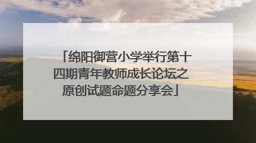 绵阳御营小学举行第十四期青年教师成长论坛之原创试题命题分享会